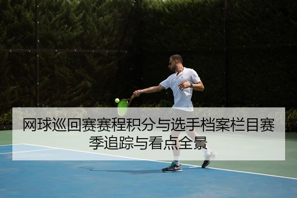 网球巡回赛赛程积分与选手档案栏目赛季追踪与看点全景